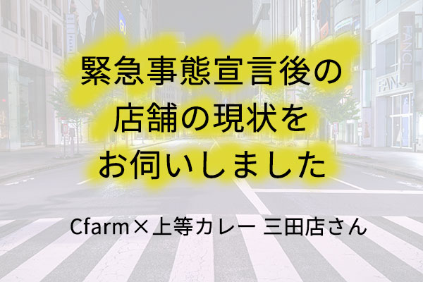 三田・芝エリア「Cfarm×上等カレー 三田店」さんに、緊急事態宣言後の店舗の現状をお伺いしました